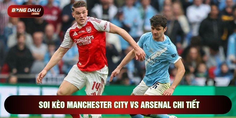 Soi kèo Man City vs Arsenal chi tiết